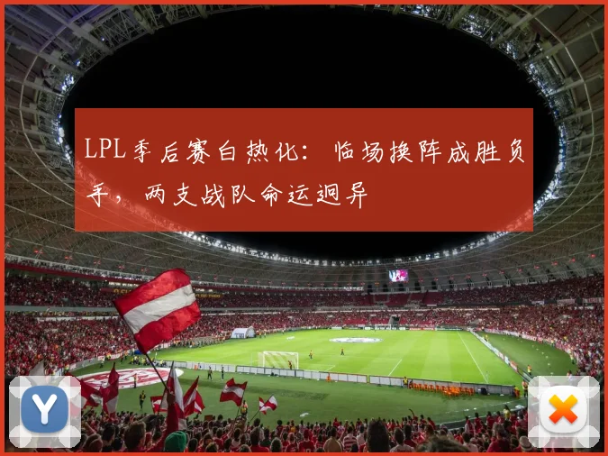 LPL季后赛白热化：临场换阵成胜负手，两支战队命运迥异