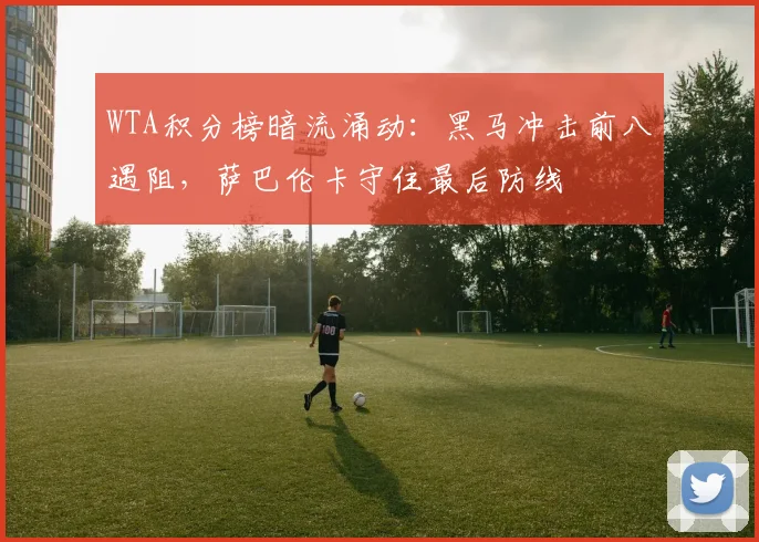 WTA积分榜暗流涌动：黑马冲击前八遇阻，萨巴伦卡守住最后防线