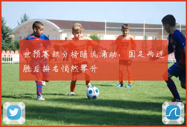 世预赛积分榜暗流涌动，国足两连胜后排名悄然攀升