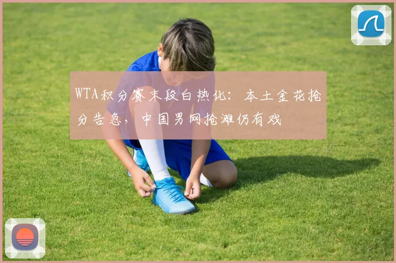 WTA积分赛末段白热化：本土金花抢分告急，中国男网抢滩仍有戏