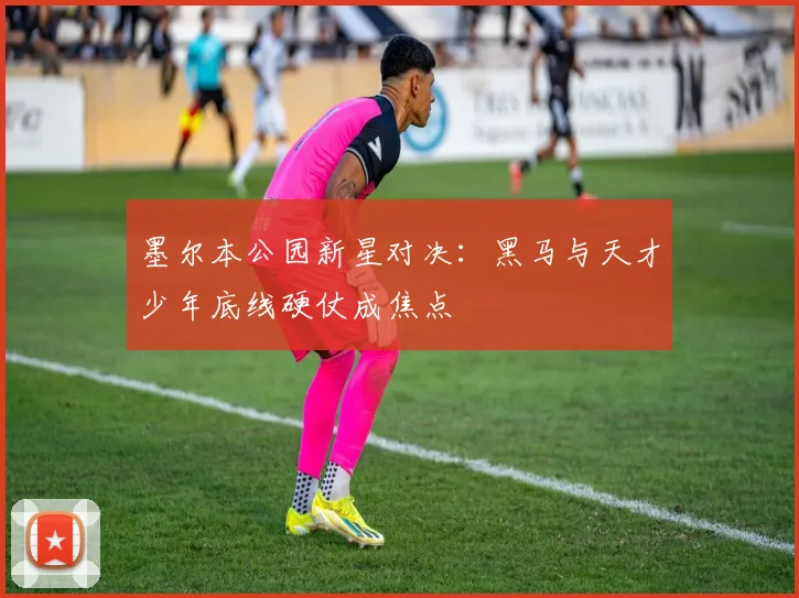 墨尔本公园新星对决：黑马与天才少年底线硬仗成焦点
