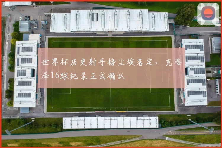 世界杯历史射手榜尘埃落定，克洛泽16球纪录正式确认