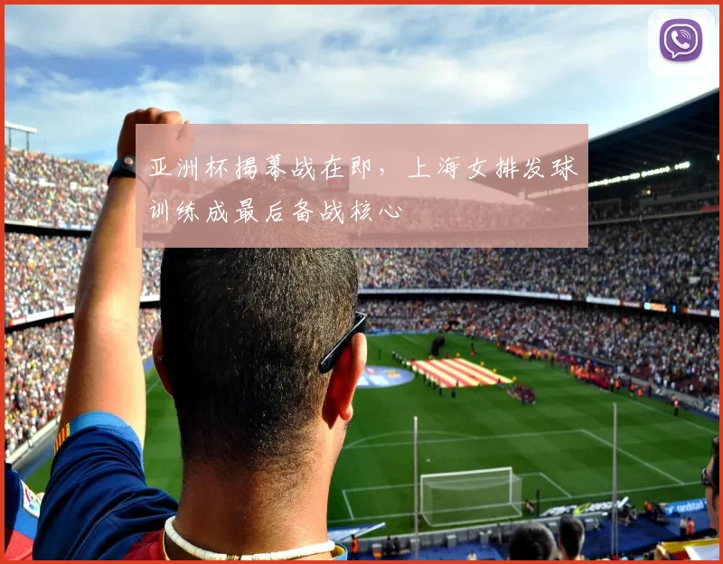 亚洲杯揭幕战在即，上海女排发球训练成最后备战核心