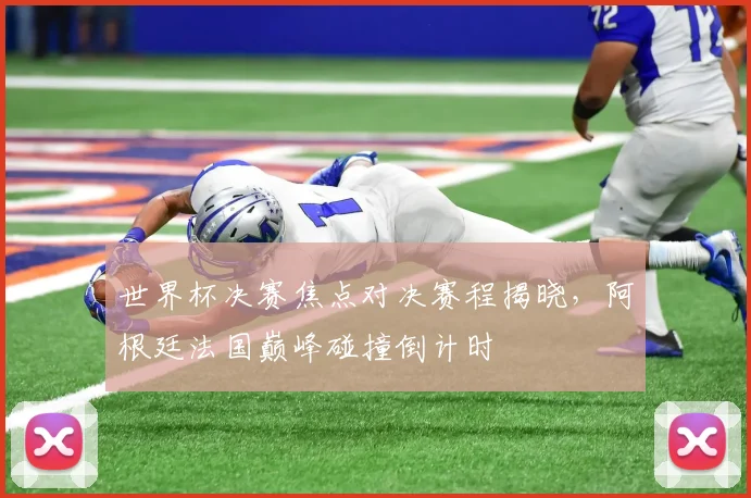 世界杯决赛焦点对决赛程揭晓，阿根廷法国巅峰碰撞倒计时