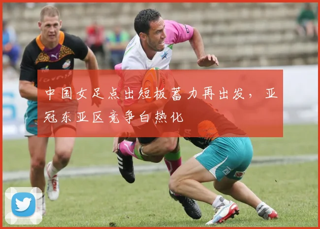 中国女足点出短板蓄力再出发，亚冠东亚区竞争白热化