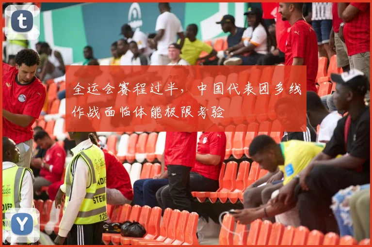全运会赛程过半，中国代表团多线作战面临体能极限考验