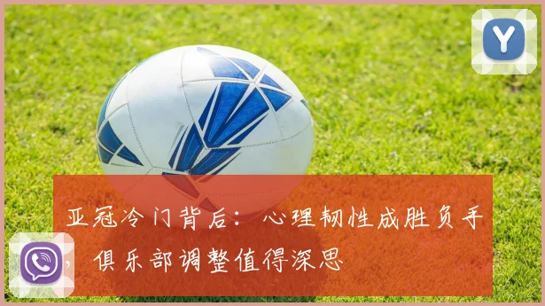 亚冠冷门背后：心理韧性成胜负手，俱乐部调整值得深思