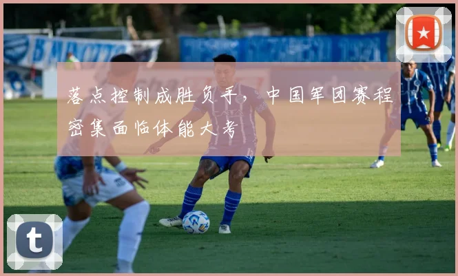 落点控制成胜负手，中国军团赛程密集面临体能大考