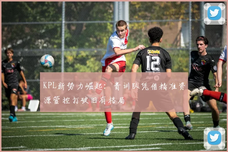 KPL新势力崛起：青训队凭借精准资源管控打破旧有格局