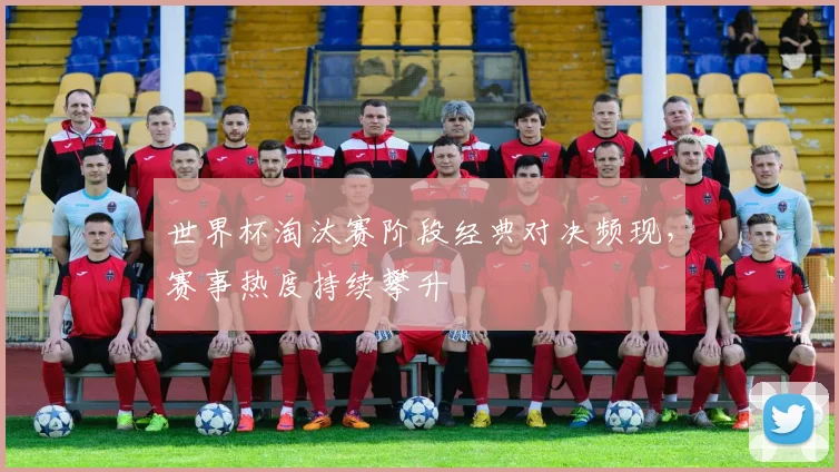 世界杯淘汰赛阶段经典对决频现，赛事热度持续攀升