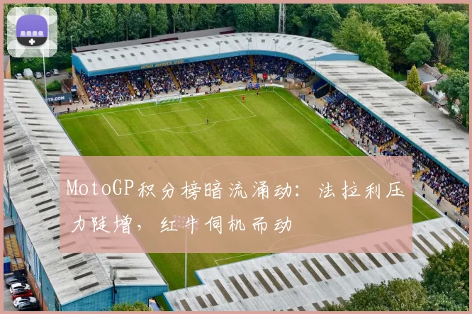 MotoGP积分榜暗流涌动：法拉利压力陡增，红牛伺机而动