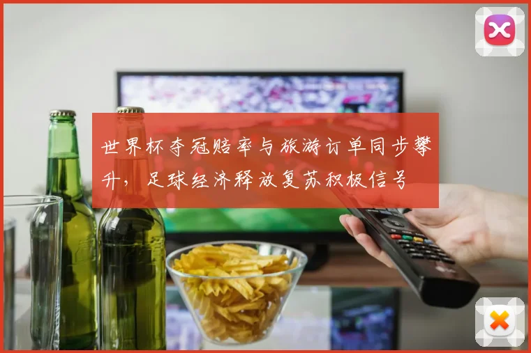 世界杯夺冠赔率与旅游订单同步攀升，足球经济释放复苏积极信号