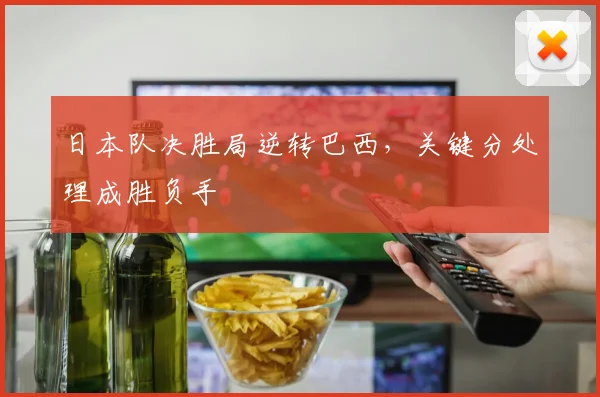 日本队决胜局逆转巴西，关键分处理成胜负手