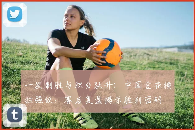 一发制胜与积分跃升：中国金花横扫强敌，赛后复盘揭示胜利密码