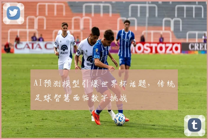 AI预测模型引爆世界杯话题，传统足球智慧面临数字挑战
