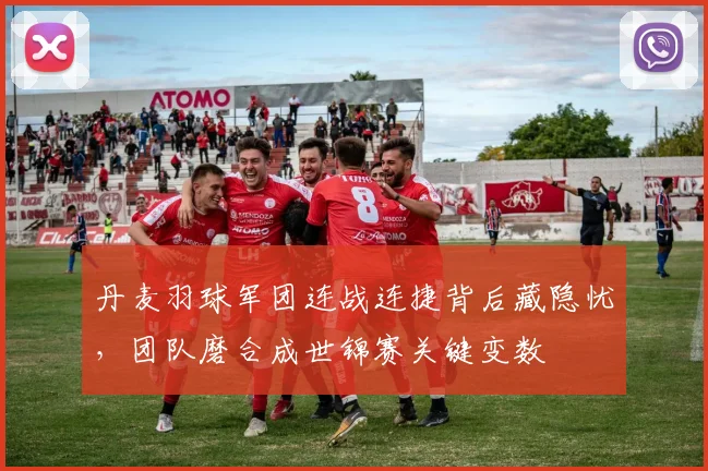 丹麦羽球军团连战连捷背后藏隐忧，团队磨合成世锦赛关键变数