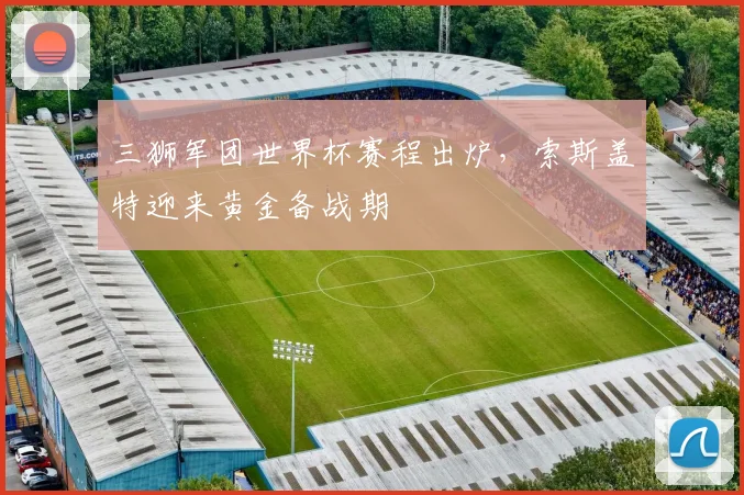 三狮军团世界杯赛程出炉，索斯盖特迎来黄金备战期