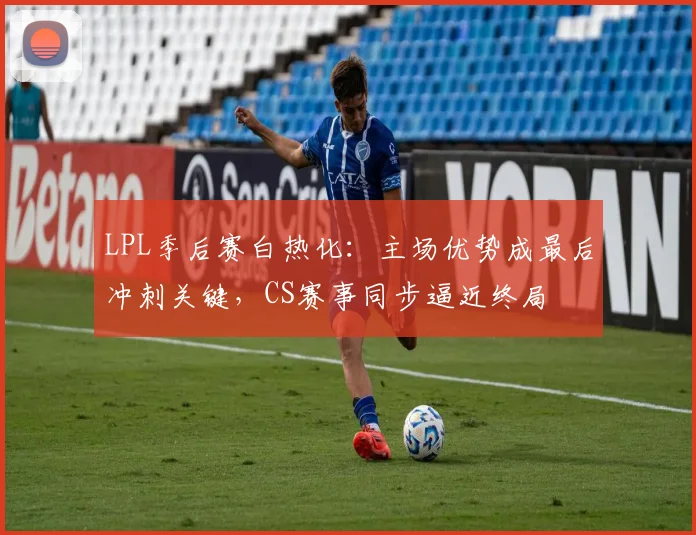LPL季后赛白热化：主场优势成最后冲刺关键，CS赛事同步逼近终局