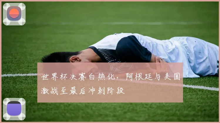 世界杯决赛白热化，阿根廷与美国激战至最后冲刺阶段