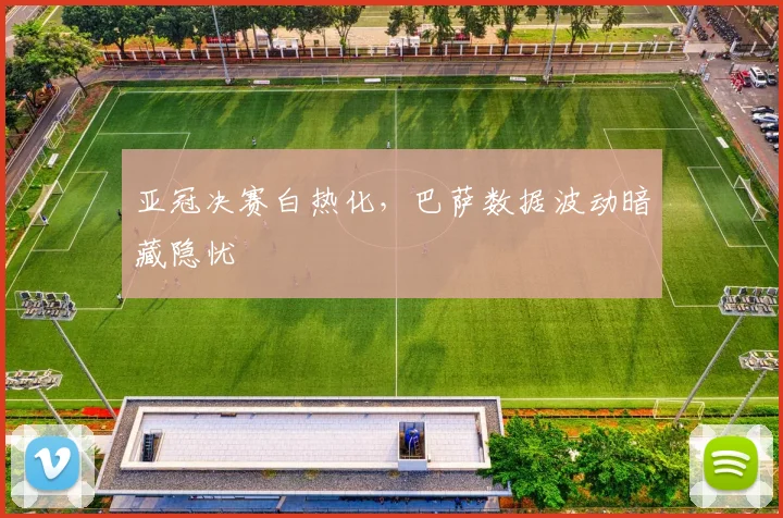 亚冠决赛白热化，巴萨数据波动暗藏隐忧