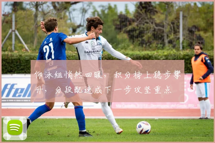 仰泳组悄然回暖，积分榜上稳步攀升，分段配速成下一步攻坚重点