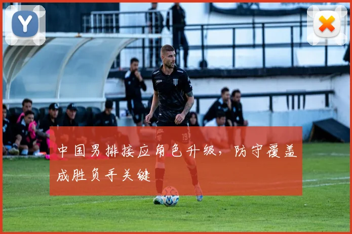 中国男排接应角色升级，防守覆盖成胜负手关键