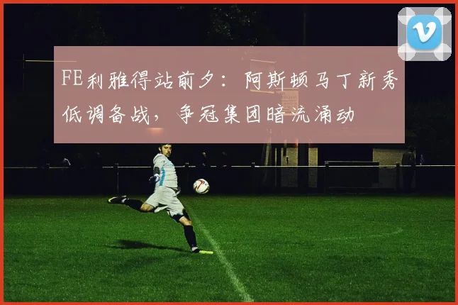 FE利雅得站前夕：阿斯顿马丁新秀低调备战，争冠集团暗流涌动