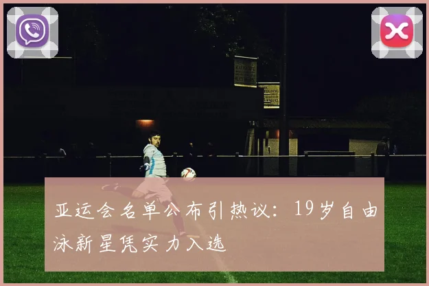 亚运会名单公布引热议：19岁自由泳新星凭实力入选
