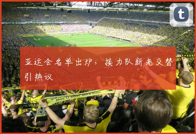 亚运会名单出炉，接力队新老交替引热议