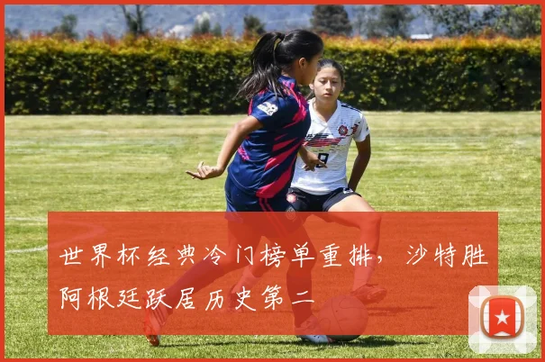 世界杯经典冷门榜单重排，沙特胜阿根廷跃居历史第二