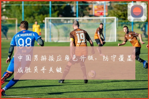 中国男排接应角色升级，防守覆盖成胜负手关键