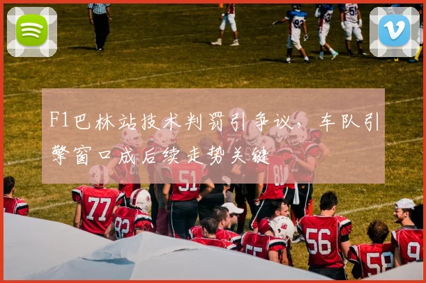 F1巴林站技术判罚引争议，车队引擎窗口成后续走势关键