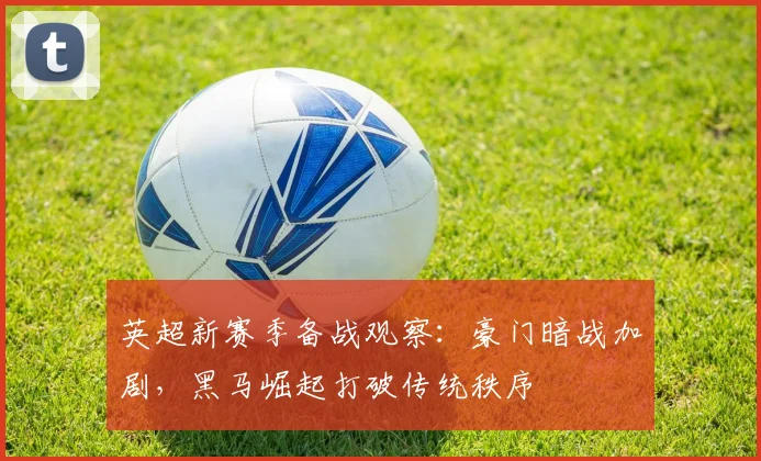 英超新赛季备战观察：豪门暗战加剧，黑马崛起打破传统秩序