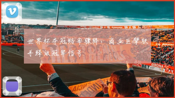 世界杯夺冠赔率骤降，商业巨擘联手释放冠军信号