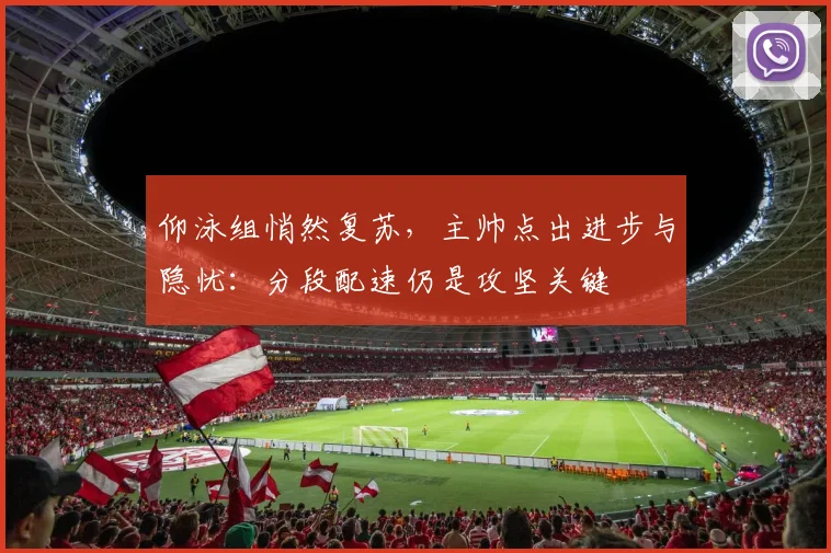 仰泳组悄然复苏，主帅点出进步与隐忧：分段配速仍是攻坚关键