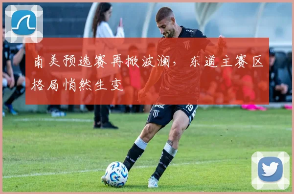 南美预选赛再掀波澜，东道主赛区格局悄然生变