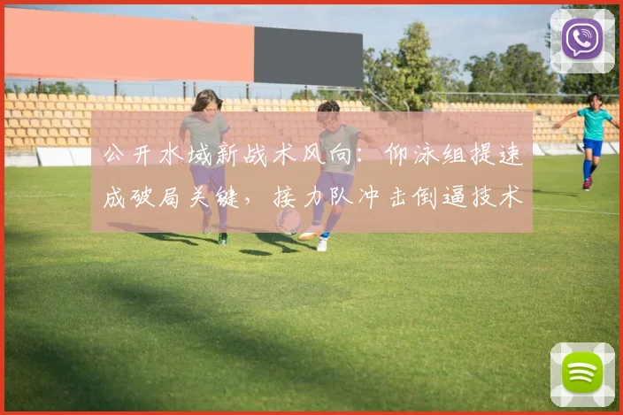 公开水域新战术风向：仰泳组提速成破局关键，接力队冲击倒逼技术革新