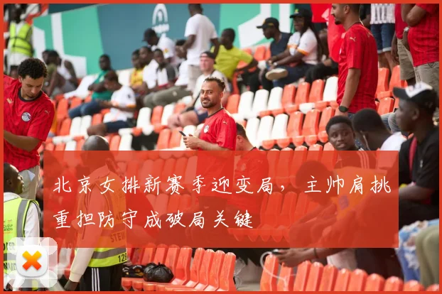北京女排新赛季迎变局，主帅肩挑重担防守成破局关键