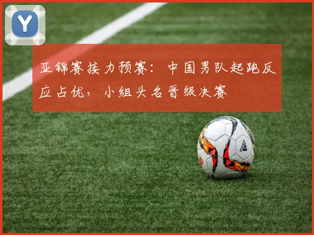 亚锦赛接力预赛：中国男队起跑反应占优，小组头名晋级决赛