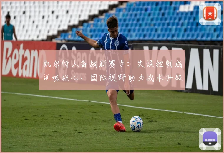 凯尔特人备战新赛季：失误控制成训练核心，国际视野助力战术升级