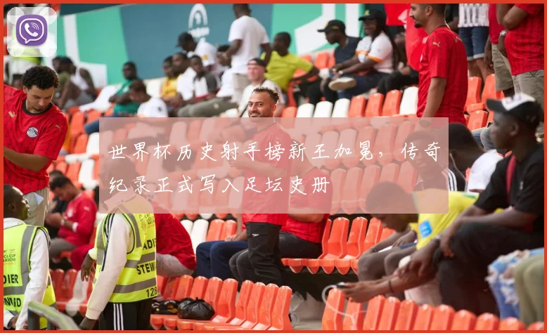 世界杯历史射手榜新王加冕，传奇纪录正式写入足坛史册
