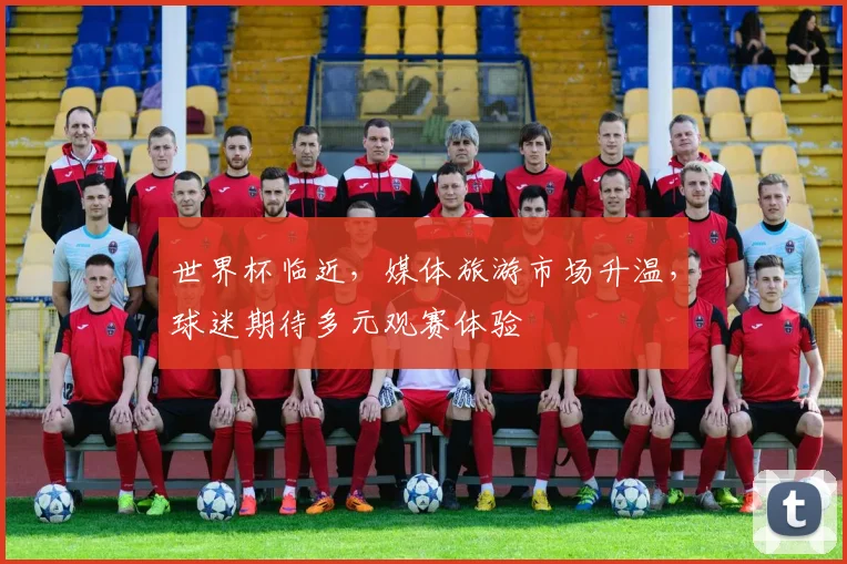 世界杯临近，媒体旅游市场升温，球迷期待多元观赛体验