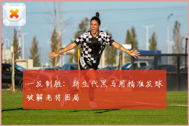 一发制胜：新生代黑马用精准发球破解老将困局